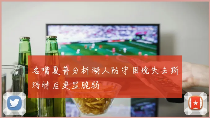 名嘴夏普分析湖人防守困境失去斯玛特后更显脆弱