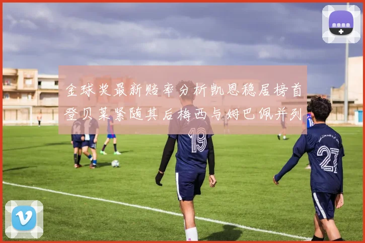 金球奖最新赔率分析凯恩稳居榜首登贝莱紧随其后梅西与姆巴佩并列第四