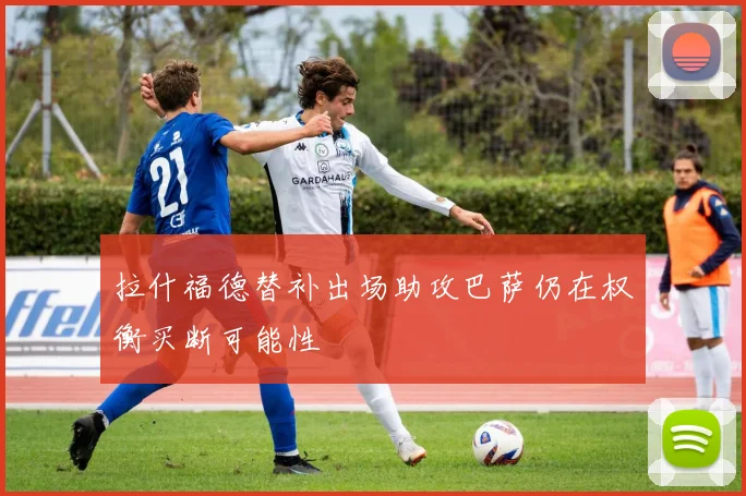 拉什福德替补出场助攻巴萨仍在权衡买断可能性