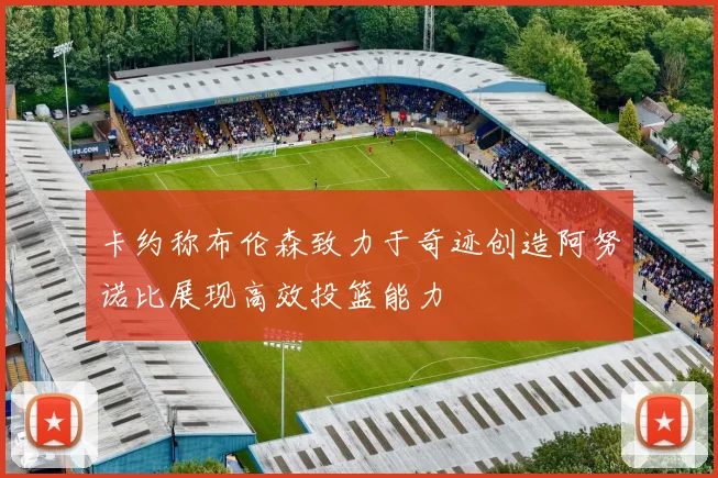卡约称布伦森致力于奇迹创造阿努诺比展现高效投篮能力