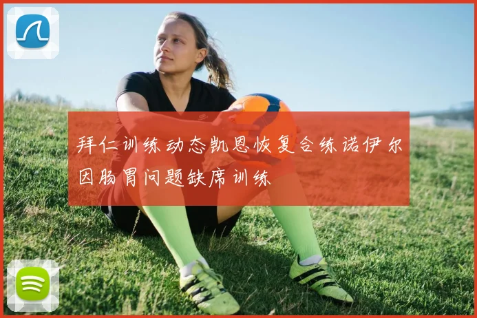 拜仁训练动态凯恩恢复合练诺伊尔因肠胃问题缺席训练