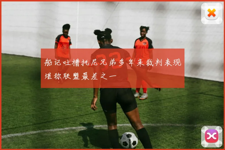 船记吐槽托尼兄弟多年来裁判表现堪称联盟最差之一