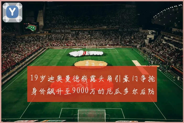 19岁迪奥曼德崭露头角引豪门争抢身价飙升至9000万的厄瓜多尔后防新星