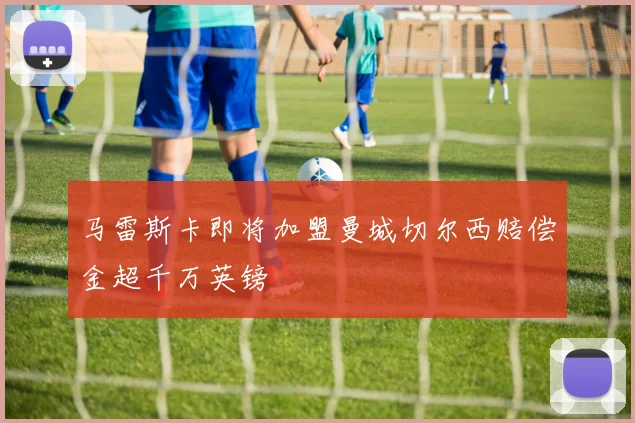 马雷斯卡即将加盟曼城切尔西赔偿金超千万英镑