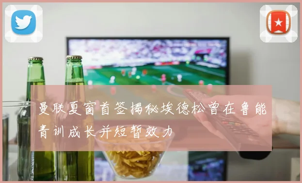 曼联夏窗首签揭秘埃德松曾在鲁能青训成长并短暂效力