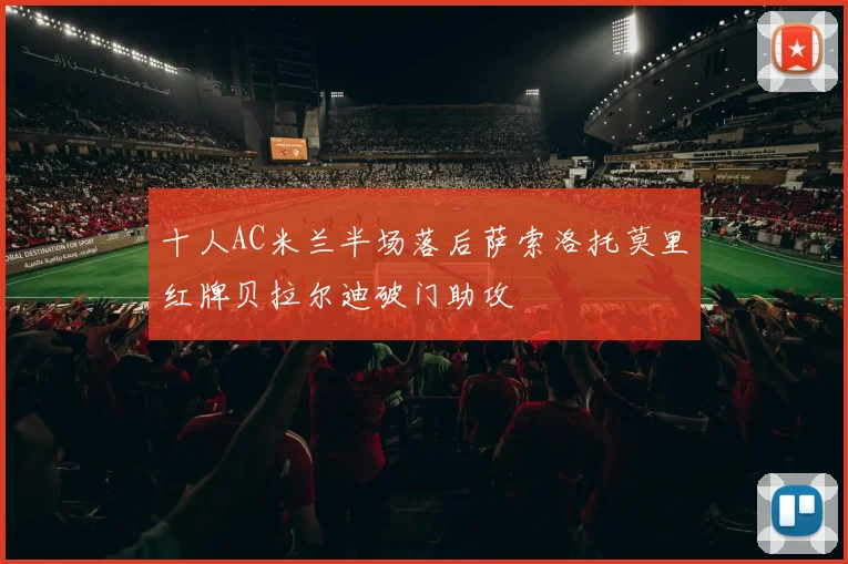十人AC米兰半场落后萨索洛托莫里红牌贝拉尔迪破门助攻