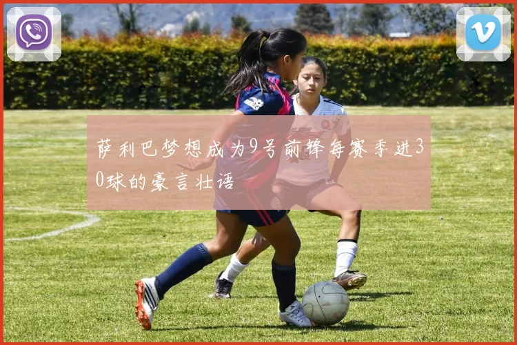 萨利巴梦想成为9号前锋每赛季进30球的豪言壮语