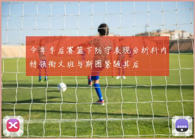 今年季后赛篮下防守表现分析科内特领衔文班与斯图紧随其后