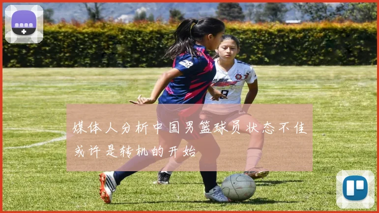 媒体人分析中国男篮球员状态不佳或许是转机的开始