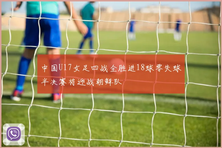 中国U17女足四战全胜进18球零失球半决赛将迎战朝鲜队