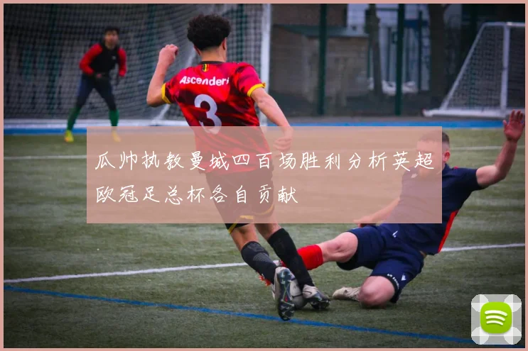 瓜帅执教曼城四百场胜利分析英超欧冠足总杯各自贡献