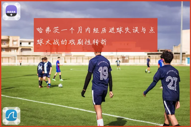 哈弗茨一个月内经历进球失误与点球大战的戏剧性转折