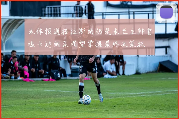 米体报道格拉斯纳仍是米兰主帅首选卡迪纳莱渴望掌握最终决策权