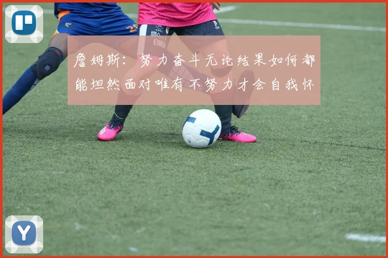 詹姆斯：努力奋斗无论结果如何都能坦然面对唯有不努力才会自我怀疑