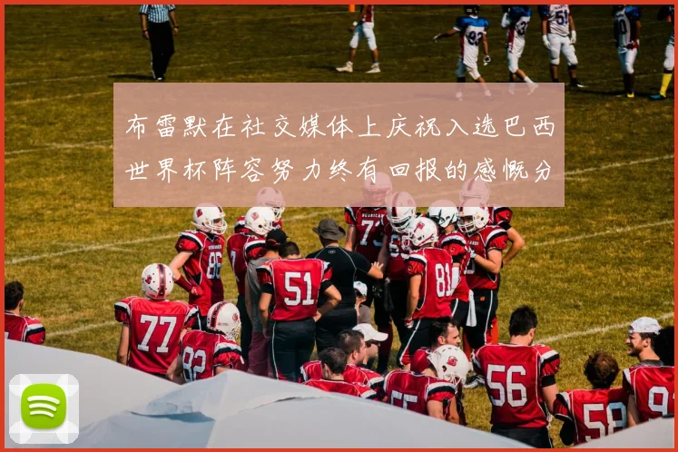 布雷默在社交媒体上庆祝入选巴西世界杯阵容努力终有回报的感慨分享