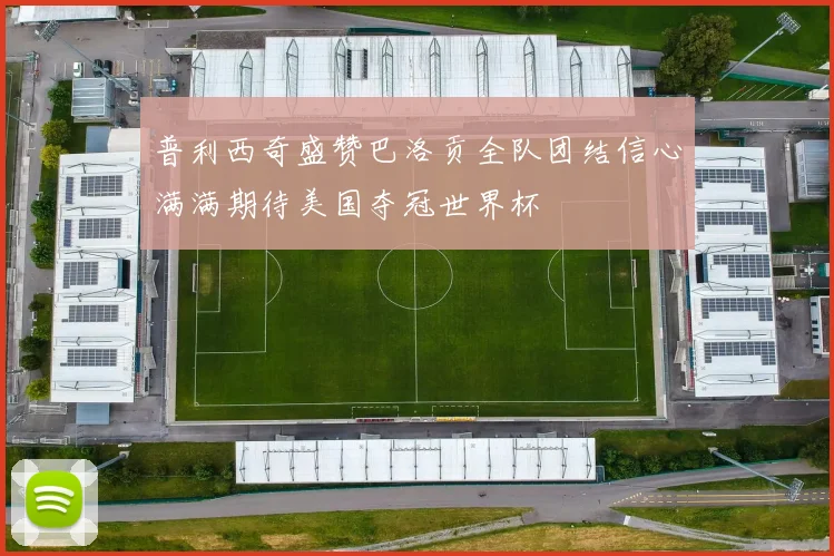普利西奇盛赞巴洛贡全队团结信心满满期待美国夺冠世界杯
