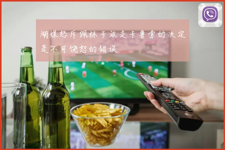 湖媒怒斥佩林卡放走卡鲁索的决定是不可饶恕的错误