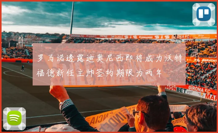 罗马诺透露迪奥尼西即将成为沃特福德新任主帅签约期限为两年