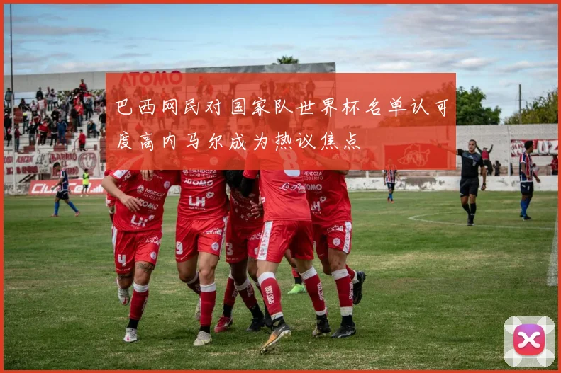 巴西网民对国家队世界杯名单认可度高内马尔成为热议焦点