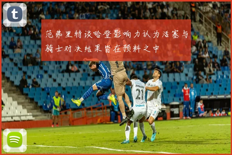 范弗里特谈哈登影响力认为活塞与骑士对决结果皆在预料之中