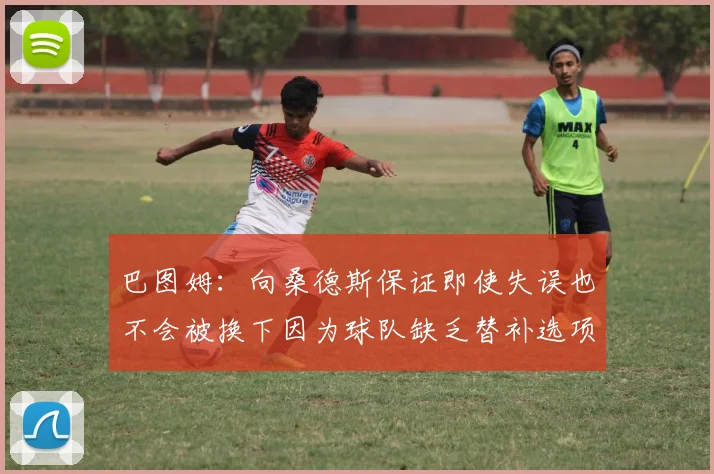 巴图姆：向桑德斯保证即使失误也不会被换下因为球队缺乏替补选项