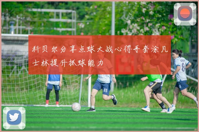 科贝尔分享点球大战心得手套涂凡士林提升抓球能力