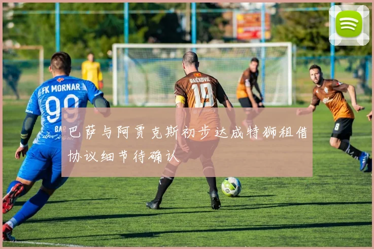 巴萨与阿贾克斯初步达成特狮租借协议细节待确认