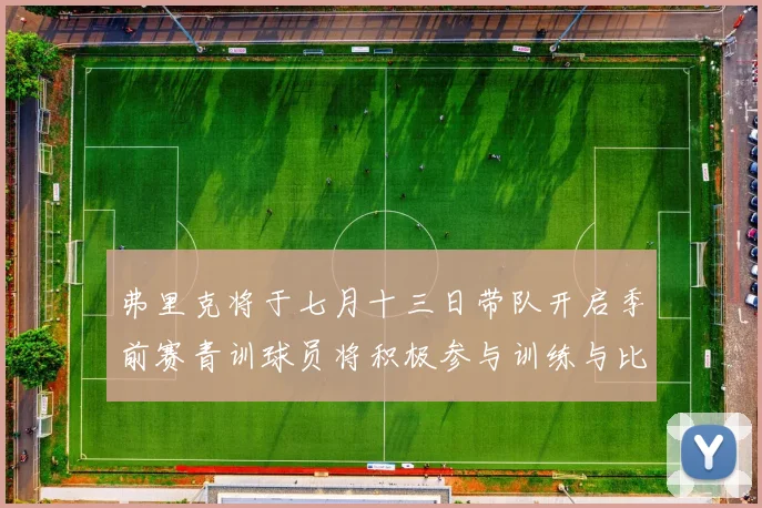 弗里克将于七月十三日带队开启季前赛青训球员将积极参与训练与比赛