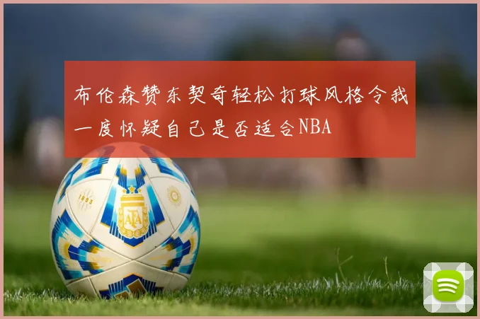 布伦森赞东契奇轻松打球风格令我一度怀疑自己是否适合NBA
