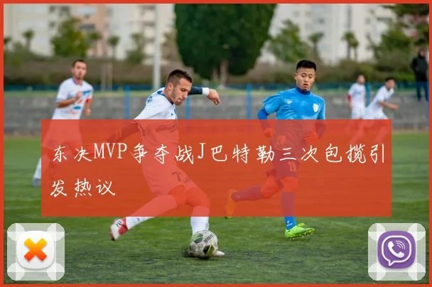 东决MVP争夺战J巴特勒三次包揽引发热议