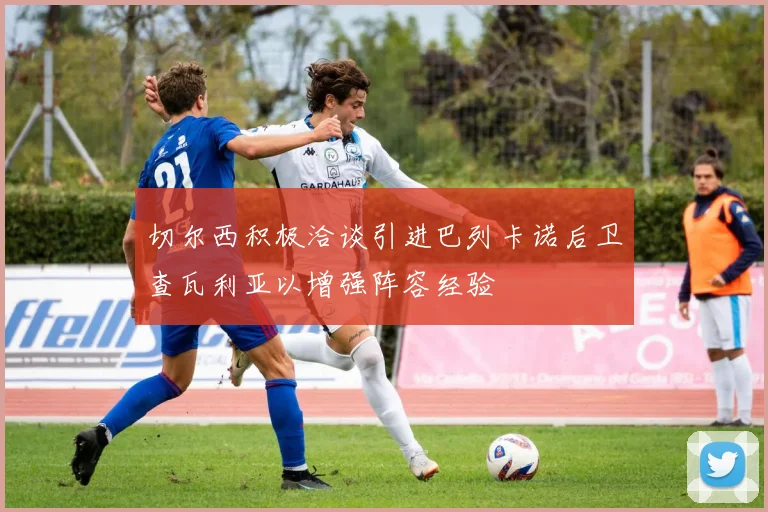 切尔西积极洽谈引进巴列卡诺后卫查瓦利亚以增强阵容经验