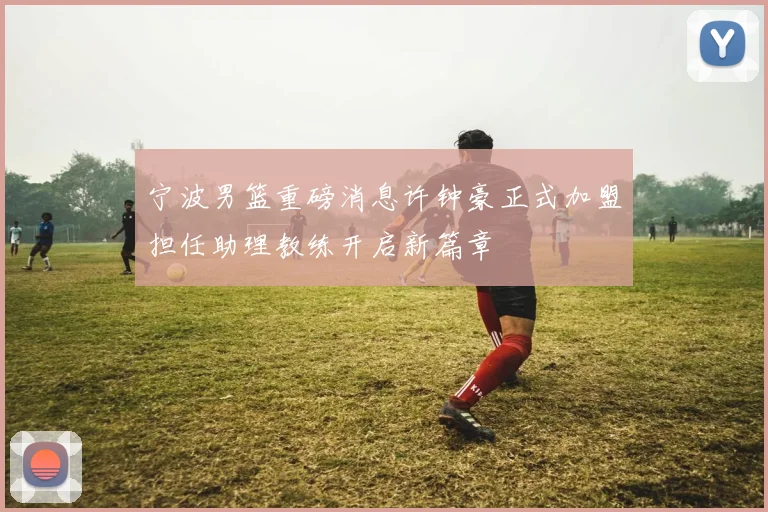 宁波男篮重磅消息许钟豪正式加盟担任助理教练开启新篇章