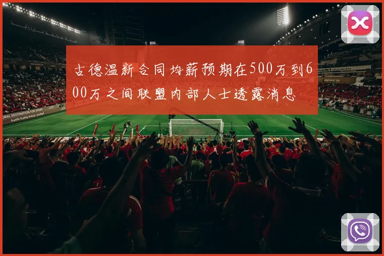 古德温新合同均薪预期在500万到600万之间联盟内部人士透露消息