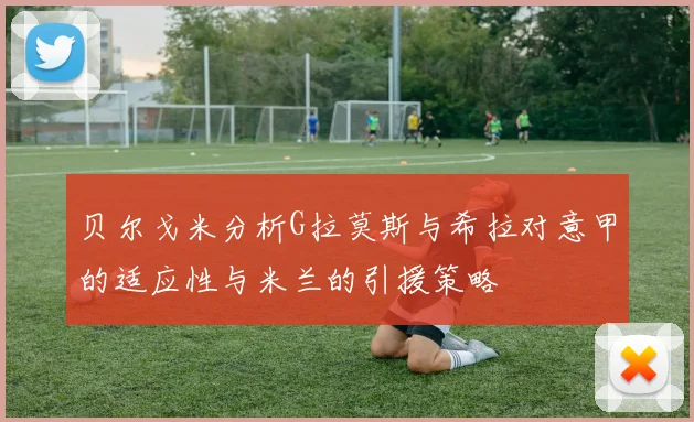 贝尔戈米分析G拉莫斯与希拉对意甲的适应性与米兰的引援策略