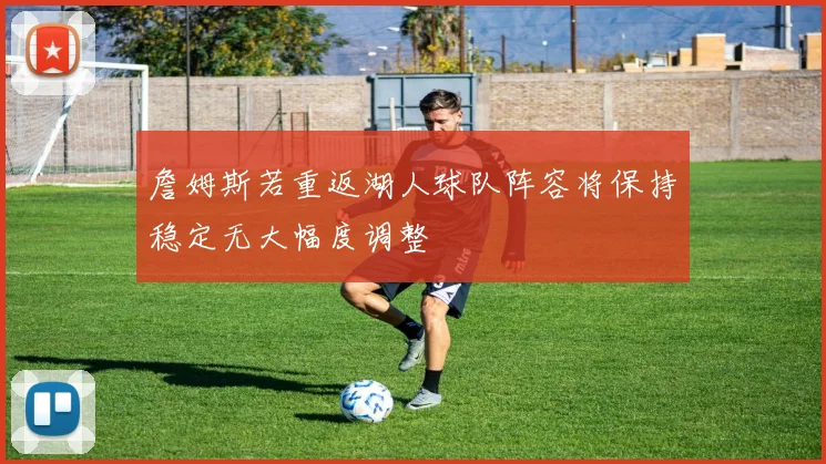 詹姆斯若重返湖人球队阵容将保持稳定无大幅度调整